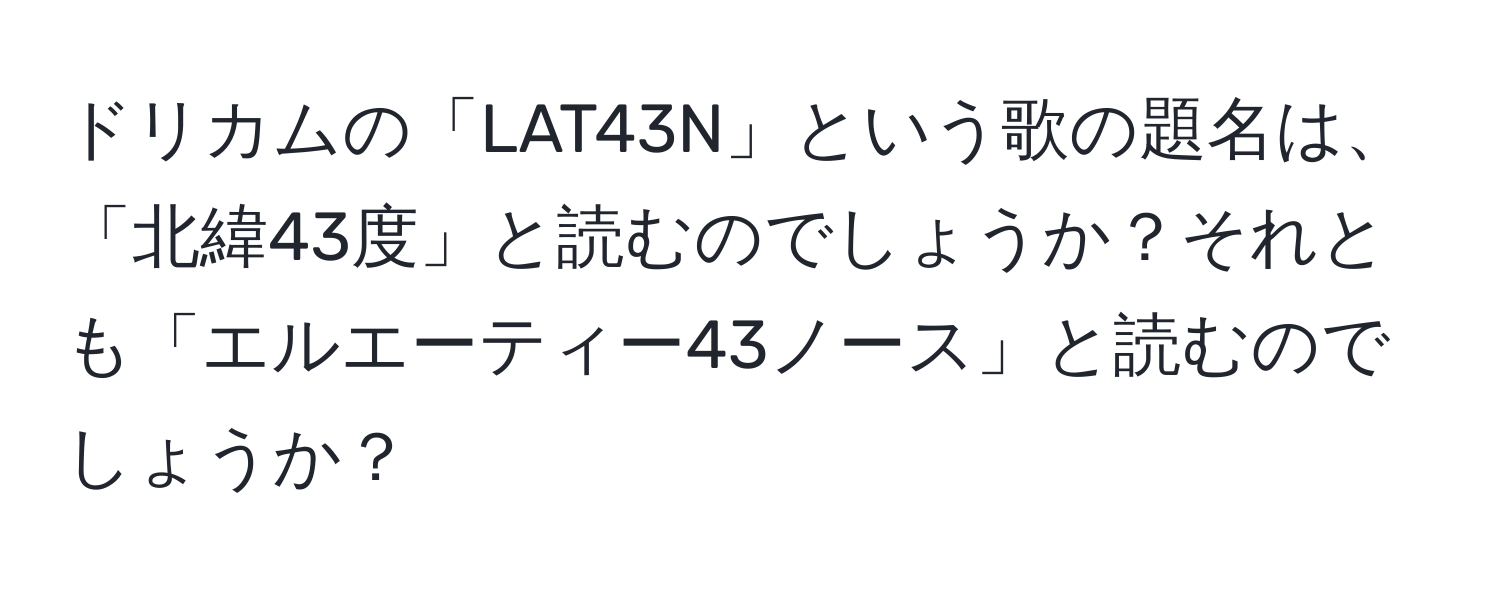 ドリカムの「LAT43N」という歌の題名は、「北緯43度」と読むのでしょうか？それとも「エルエーティー43ノース」と読むのでしょうか？