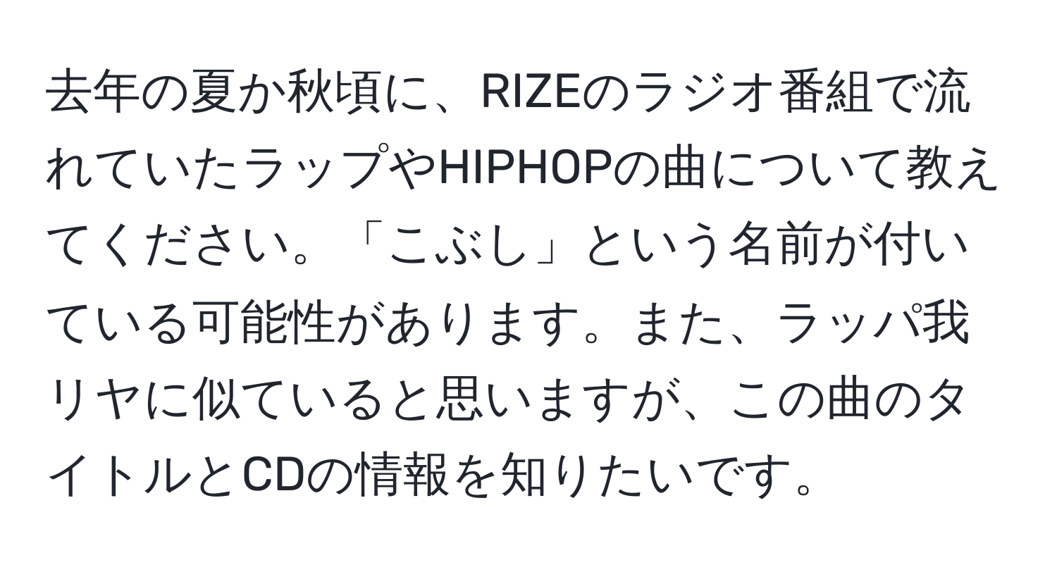 去年の夏か秋頃に、RIZEのラジオ番組で流れていたラップやHIPHOPの曲について教えてください。「こぶし」という名前が付いている可能性があります。また、ラッパ我リヤに似ていると思いますが、この曲のタイトルとCDの情報を知りたいです。