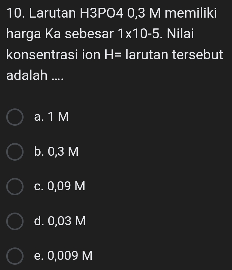 Larutan H3PO4 0,3 M memiliki
harga Ka sebesar 1* 10-5. Nilai
konsentrasi ion H= larutan tersebut
adalah ....
a. 1 M
b. 0,3 M
c. 0,09 M
d. 0,03 M
e. 0,009 M