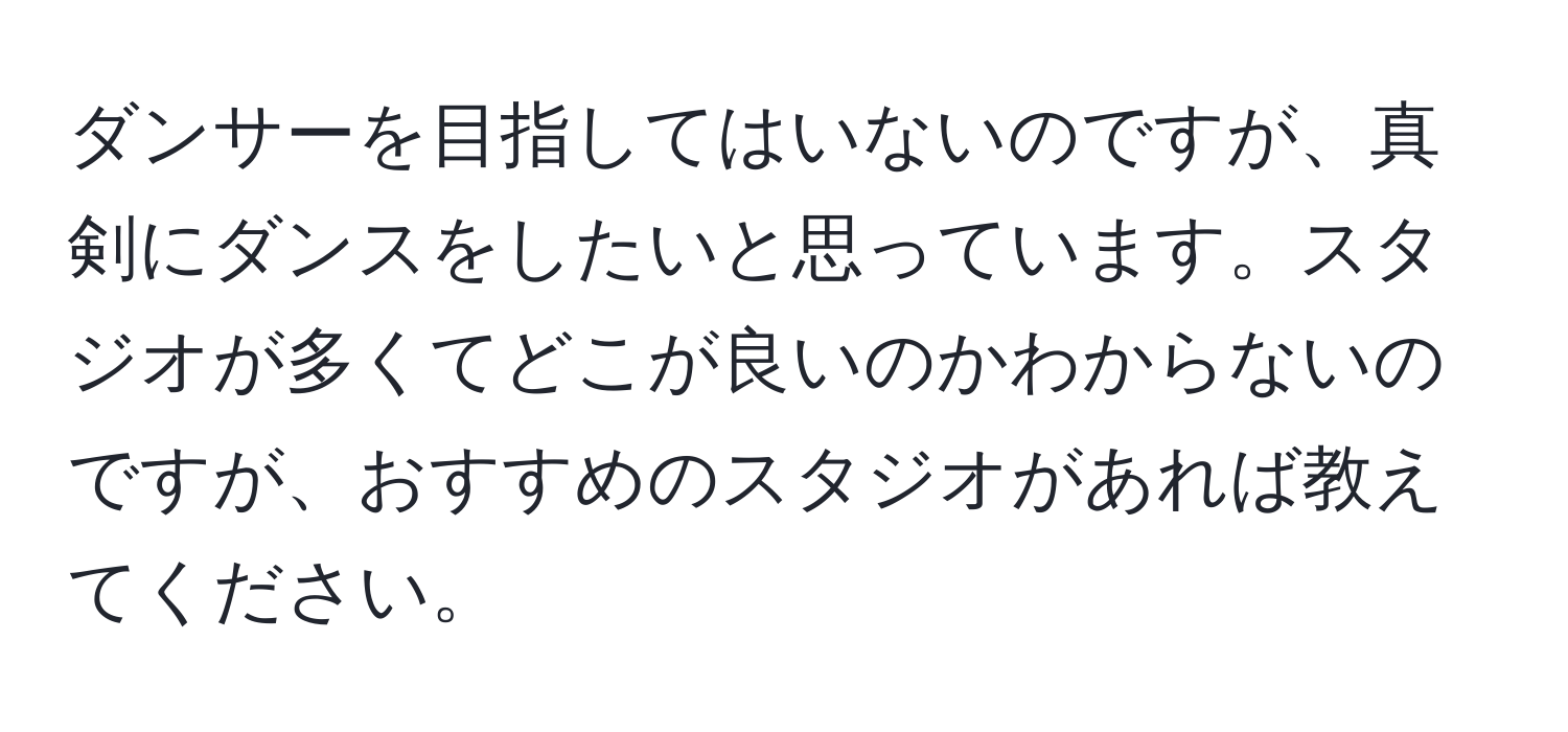 ダンサーを目指してはいないのですが、真剣にダンスをしたいと思っています。スタジオが多くてどこが良いのかわからないのですが、おすすめのスタジオがあれば教えてください。