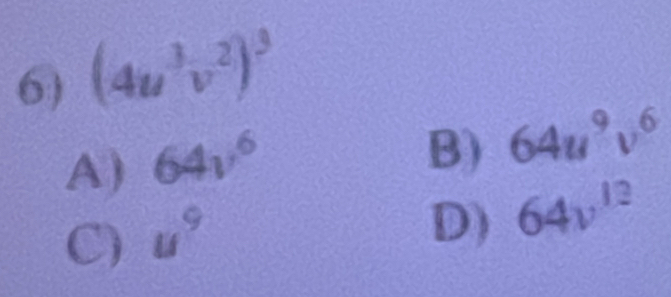 6 (4u^3v^2)^3
A) 64v^6
B) 64u^9v^6
C) u^9
D) 64v^(12)