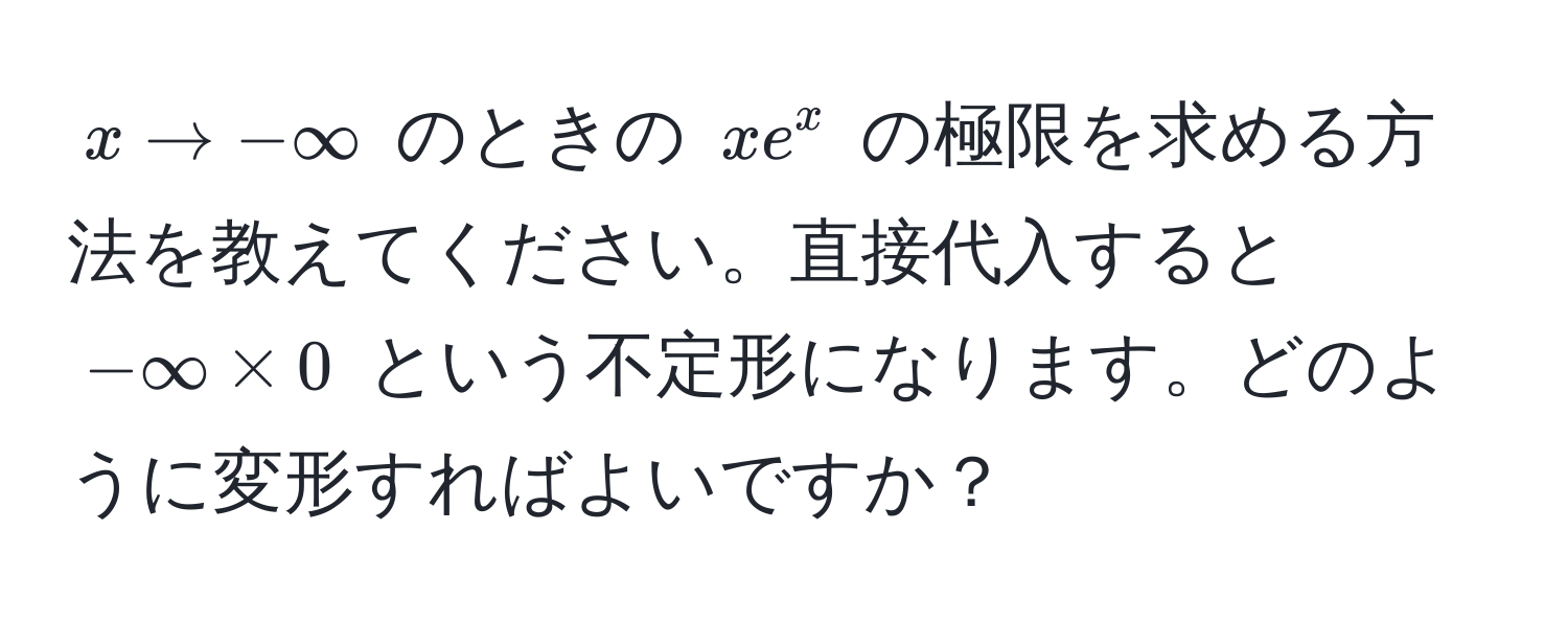 $x to -∈fty$ のときの $xe^x$ の極限を求める方法を教えてください。直接代入すると $-∈fty * 0$ という不定形になります。どのように変形すればよいですか？