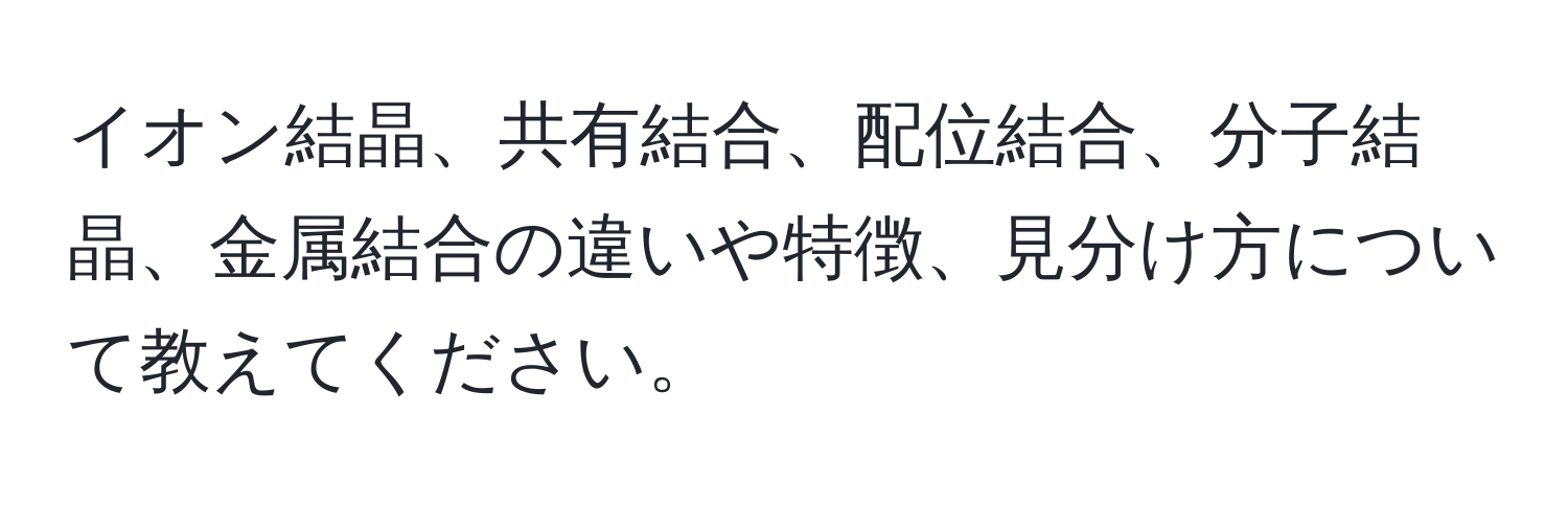 イオン結晶、共有結合、配位結合、分子結晶、金属結合の違いや特徴、見分け方について教えてください。