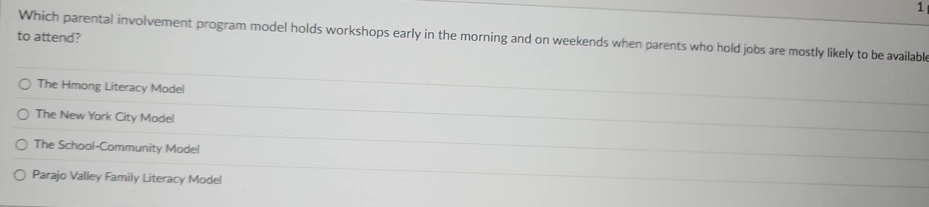 Which parental involvement program model holds workshops early in the morning and on weekends when parents who hold jobs are mostly likely to be available
to attend?
The Hmong Literacy Model
The New York City Model
The School-Community Model
Parajo Valley Family Literacy Model