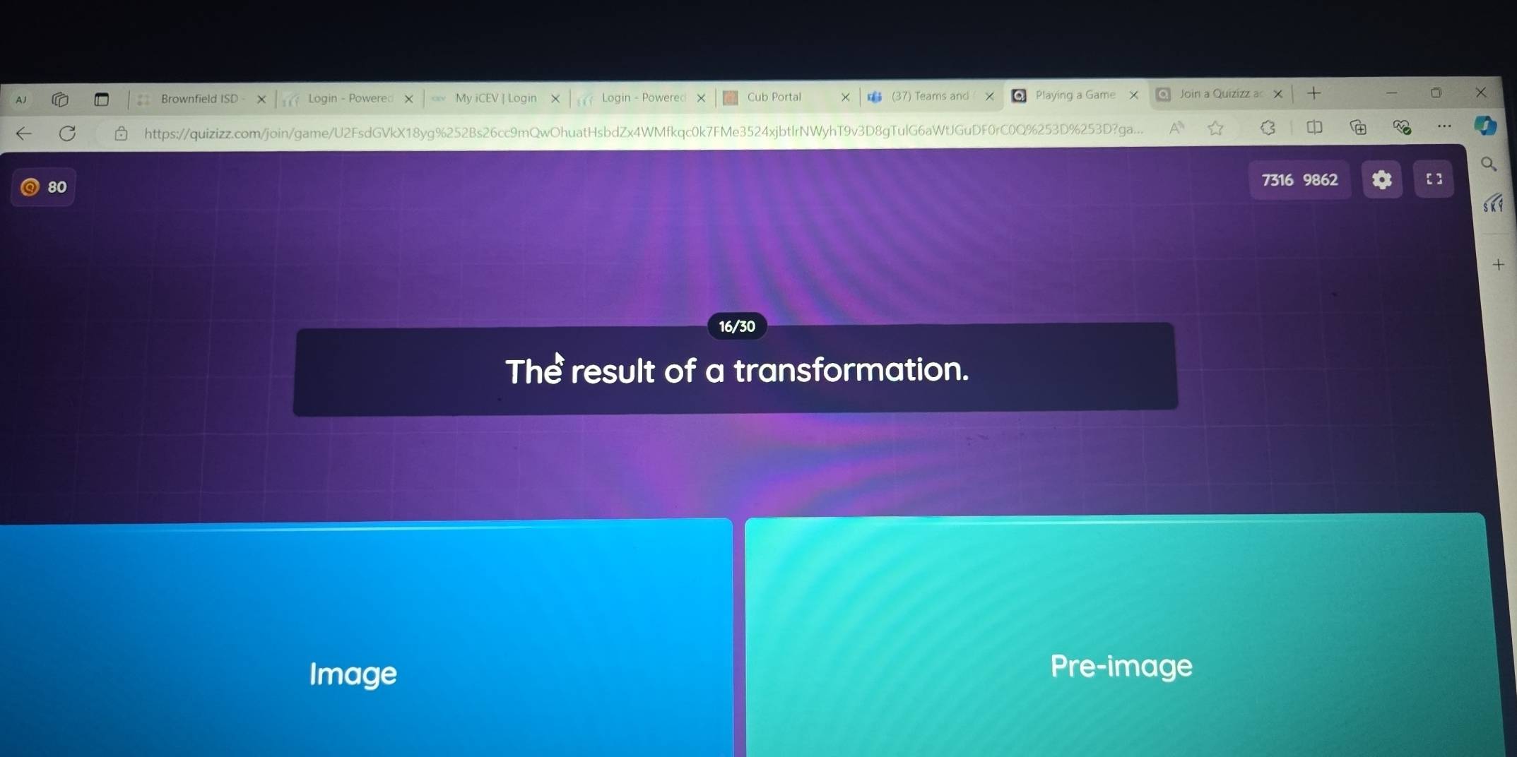 Brownfield IS Join a Quizizz a 
ub Porta 
Playing a Game 
https://quizizz.com/join/game/U2FsdGV 8vg9 9mQwOhuatHsbdZx4WMfkqc0k7FMe3524xjbtlrNWyhT9v3D8gTulG6aWtJGuDF0rC0Q%253D%253D? 
80 
7316 9862 
16/30 
Thể result of a transformation. 
Image 
Pre-image