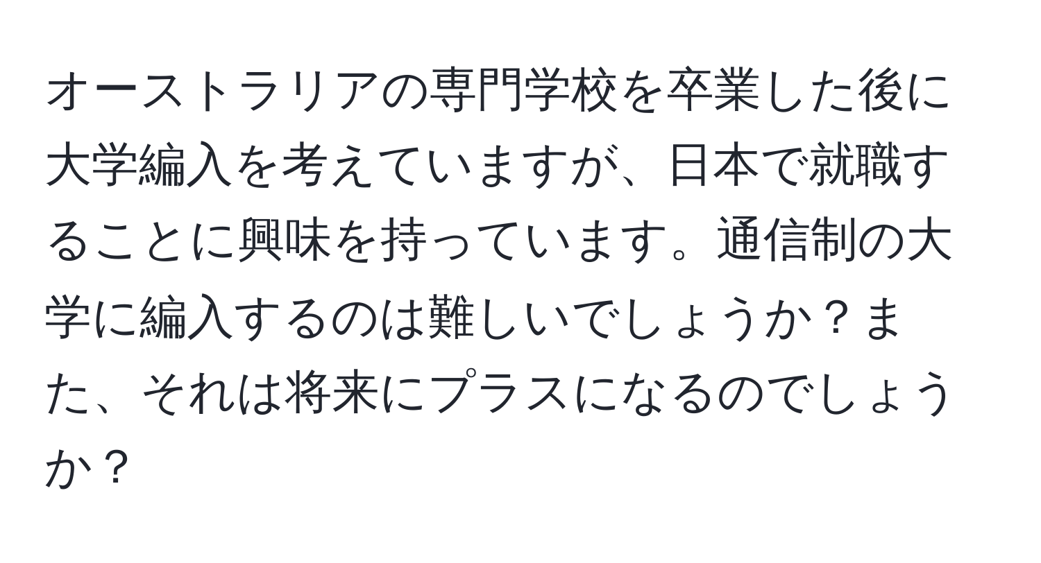 オーストラリアの専門学校を卒業した後に大学編入を考えていますが、日本で就職することに興味を持っています。通信制の大学に編入するのは難しいでしょうか？また、それは将来にプラスになるのでしょうか？