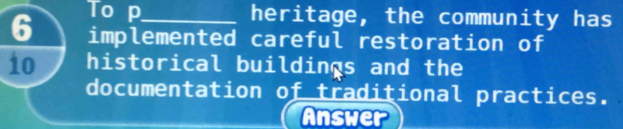 To p heritage, the community has
6 implemented careful restoration of
10 historical buildings and the 
documentation of traditional practices. 
Answer