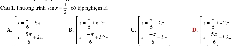 Phương trình sin x= 1/2  có tập nghiệm là
A. beginarrayl x= π /6 +kπ  x= 5π /6 +kπ endarray. B. beginarrayl x= π /6 +k2π  x= (-π )/6 +k2π endarray. C. beginarrayl x= π /6 +kπ  x= (-π )/6 +kπ endarray. D. beginarrayl x= π /6 +k2π  x= 5π /6 +k2π endarray.