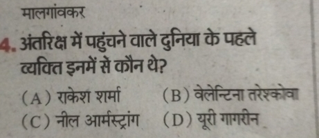 मालगांवकर
4. अंतरिक्ष में पहुंचने वाले दुनिया के पहले
व्यक्ति इनमें सें कौन थे?
(A) राकेश शर्मा (B) वेलेन्टिना तरेश्कोवा
(C) नील आर्मस्ट्रांग (D)यूरी गागरीन