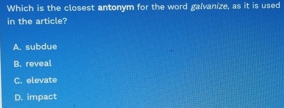 Which is the closest antonym for the word galvanize, as it is used
in the article?
A. subdue
B. reveal
C. elevate
D. impact
