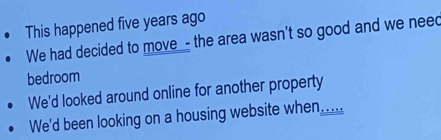 This happened five years ago
We had decided to move - the area wasn't so good and we need
bedroom
We'd looked around online for another property
We'd been looking on a housing website when.....