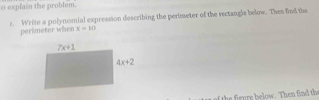 explain the problem.
1. Write a polynomial expression describing the perimeter of the rectangle below. Then find the
perimeter when x=10
the figure below. Then find the