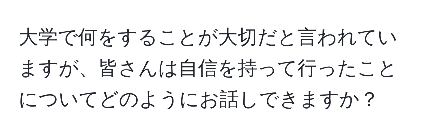 大学で何をすることが大切だと言われていますが、皆さんは自信を持って行ったことについてどのようにお話しできますか？