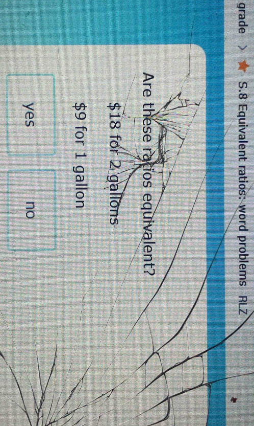 grade S.8 Equivalent ratios: word problems RLZ
Are these ratios equivalent?
$18 for 2 gallons
$9 for 1 gallon
yes no