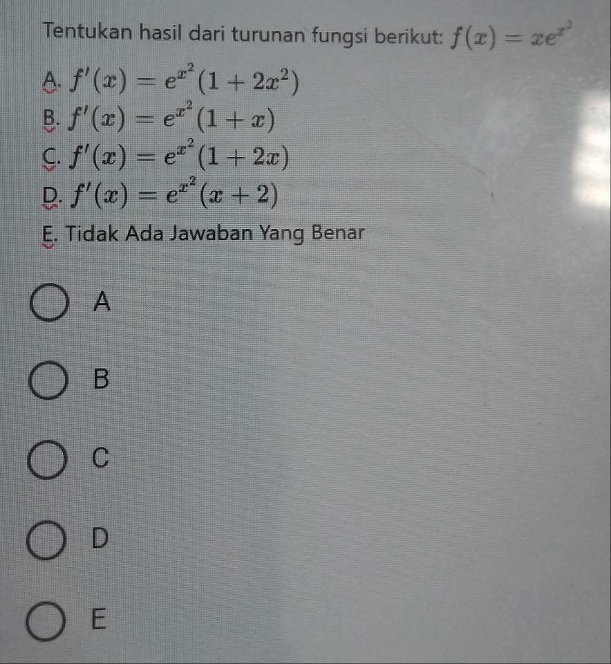 Tentukan hasil dari turunan fungsi berikut: f(x)=xe^(x^2)
A. f'(x)=e^(x^2)(1+2x^2)
B. f'(x)=e^(x^2)(1+x)
C. f'(x)=e^(x^2)(1+2x)
f'(x)=e^(x^2)(x+2)
E. Tidak Ada Jawaban Yang Benar
A
B
C
D
E