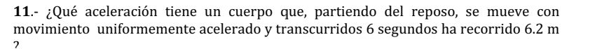 11.- ¿Qué aceleración tiene un cuerpo que, partiendo del reposo, se mueve con 
movimiento uniformemente acelerado y transcurridos 6 segundos ha recorrido 6.2 m
7