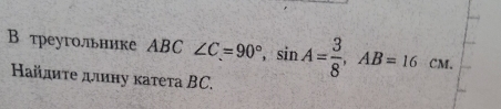 В треугольнике ABC∠ C=90°, sin A= 3/8 , AB=16cM. 
Ηайдиτе длиηу κатета BC.