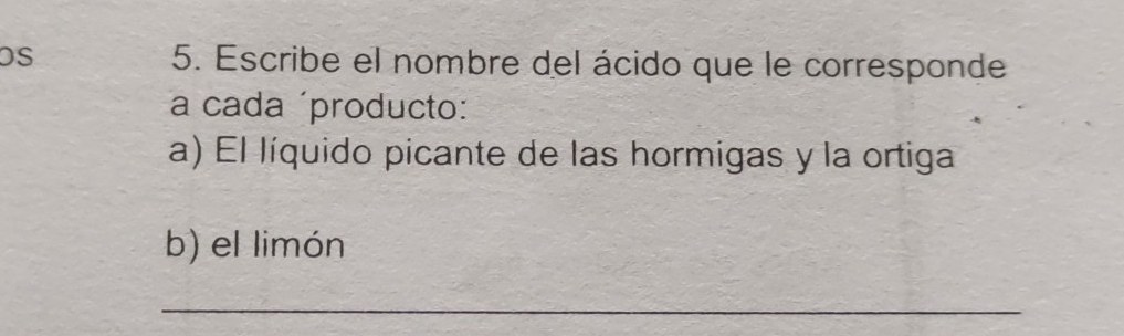 OS 5. Escribe el nombre del ácido que le corresponde 
a cada ´producto: 
a) El líquido picante de las hormigas y la ortiga 
b) el limón 
_