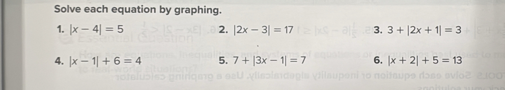 Solve each equation by graphing. 
1. |x-4|=5 2. |2x-3|=17 3. 3+|2x+1|=3
4. |x-1|+6=4 5. 7+|3x-1|=7 6. |x+2|+5=13