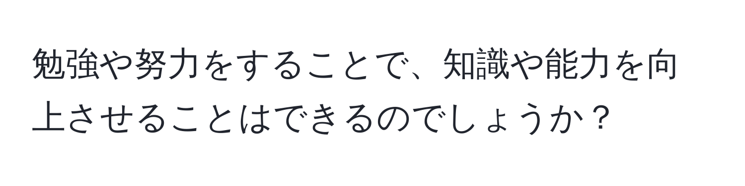 勉強や努力をすることで、知識や能力を向上させることはできるのでしょうか？