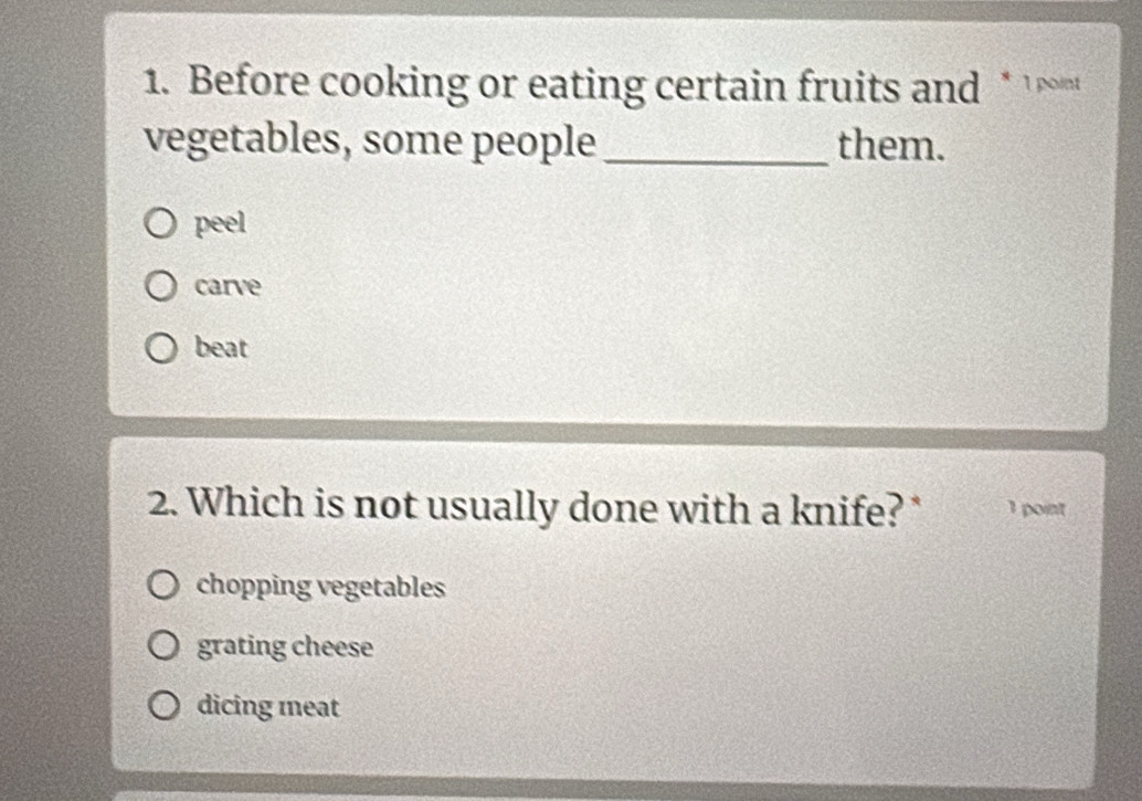 Before cooking or eating certain fruits and * 
vegetables, some people_ them.
peel
carve
beat
2. Which is not usually done with a knife?* 1 point
chopping vegetables
grating cheese
dicing meat