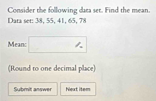 Consider the following data set. Find the mean. 
Data set: 38, 55, 41, 65, 78
Mean: 
(Round to one decimal place) 
Submit answer Next item