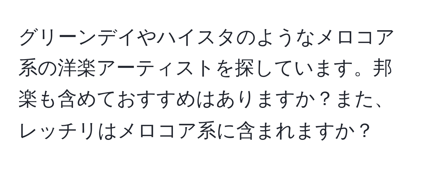 グリーンデイやハイスタのようなメロコア系の洋楽アーティストを探しています。邦楽も含めておすすめはありますか？また、レッチリはメロコア系に含まれますか？