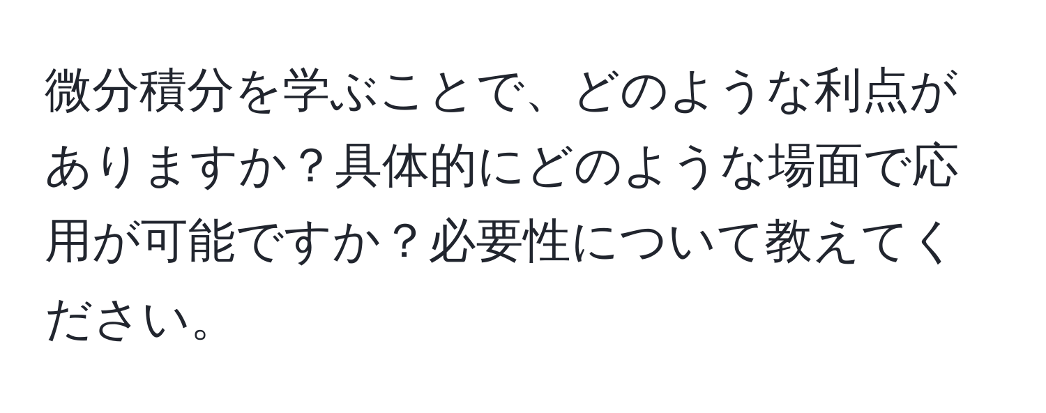 微分積分を学ぶことで、どのような利点がありますか？具体的にどのような場面で応用が可能ですか？必要性について教えてください。