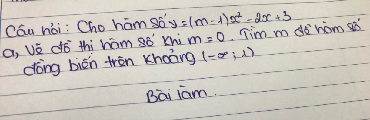 Cóu hòi: Cho ham so y=(m-1)x^2-2x+3
a, Ue dò thi ham 8ó Khi m=0. Tim m doham só 
dòng bièn trān Khaāng (-∈fty ;1)
Bai lam.