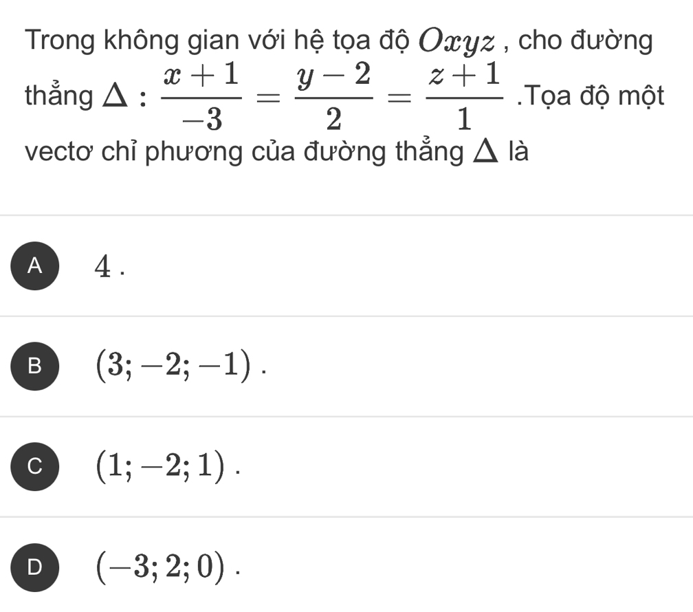 Trong không gian với hệ tọa độ Oxyz , cho đường
thẳng △ :  (x+1)/-3 = (y-2)/2 = (z+1)/1  Tọa độ một
vectơ chỉ phương của đường thẳng △ lia
A 4.
B (3;-2;-1).
C (1;-2;1).
D (-3;2;0).