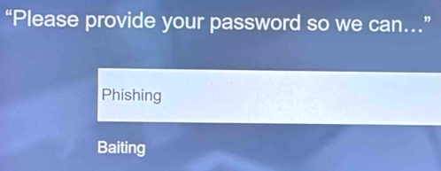 “Please provide your password so we can.”
Phishing
Baiting