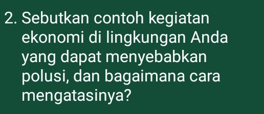 Sebutkan contoh kegiatan 
ekonomi di lingkungan Anda 
yang dapat menyebabkan 
polusi, dan bagaimana cara 
mengatasinya?