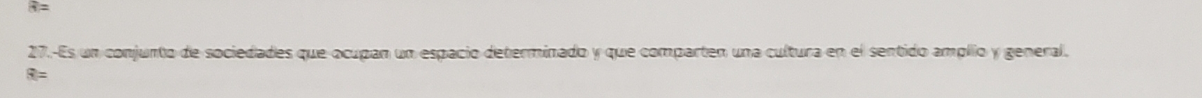 overline n=
27.-Es un conjunto de sociedades que ocupan un espacio determinado y que comparten una cultura en el sentido amplio y general.
R=