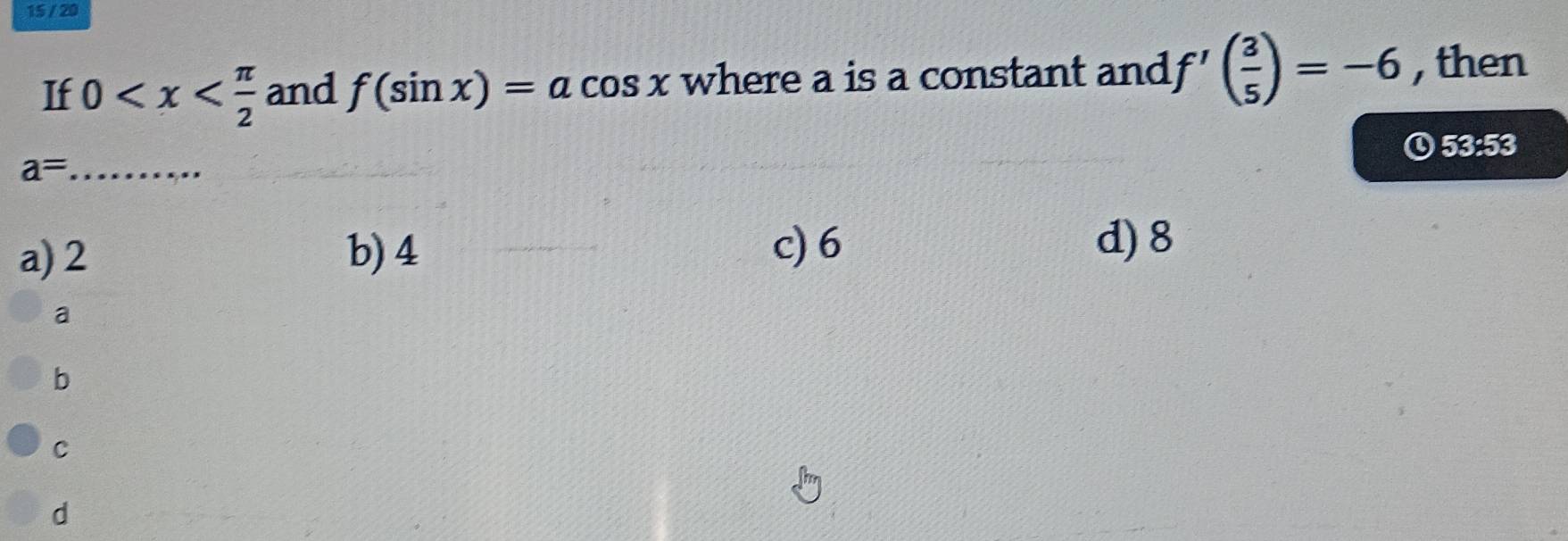 15 / 20
If 0 and f(sin x)=acos x where a is a constant and f'( 3/5 )=-6 , then
a= _ ① 53:53
a) 2 b) 4 c) 6
d) 8
a
b
C
d