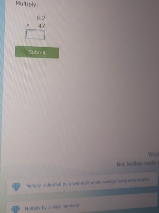 Multiply:
beginarrayr 6.2 * 47 hline □ endarray
Submit 
Worl 
Not feeling ready 
Multiply a decirnal by a two-digit whole number using area models 
Multiply by 2 -digit numbers