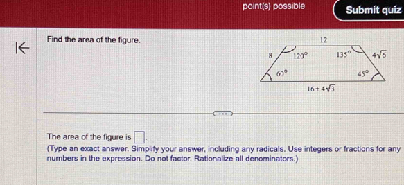 point(s) possible Submit quiz
Find the area of the figure. 
The area of the figure is □ .
(Type an exact answer. Simplify your answer, including any radicals. Use integers or fractions for any
numbers in the expression. Do not factor. Rationalize all denominators.)