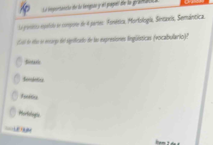 a La importêncio de la lengua y el papel de la gramática Orzlozd
La pramática espiñblo se compone de 4 partes: Fonética, Morfología, Sinitakis, Semánitica.
Cabl de elao se encarga del significado de las expresiones lingüísticas (vocabulario)?
Sintaris
Seméntics
Fonétice
Morfología
LEABUM