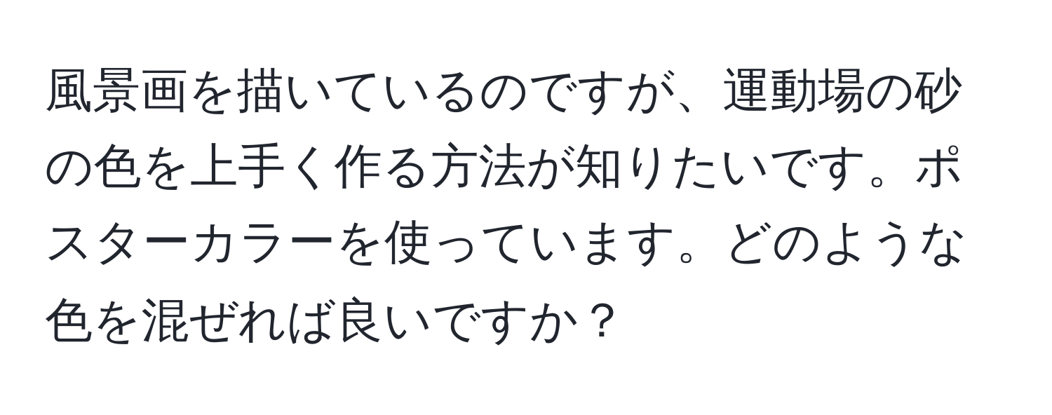 風景画を描いているのですが、運動場の砂の色を上手く作る方法が知りたいです。ポスターカラーを使っています。どのような色を混ぜれば良いですか？