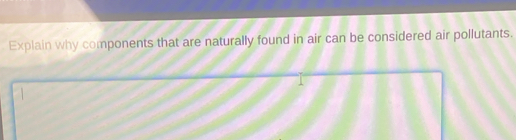 Explain why components that are naturally found in air can be considered air pollutants.