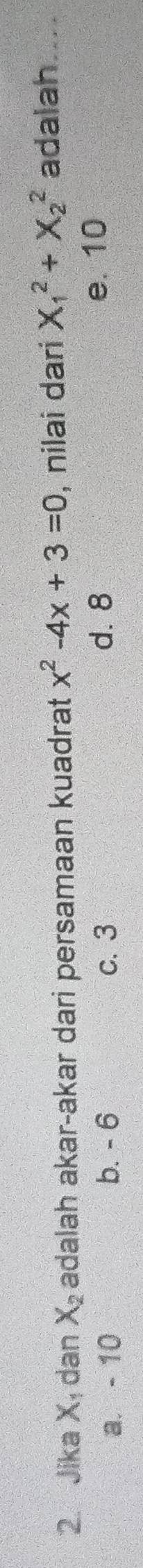 Jika Xị dan X_2 adalah akar-akar dari persamaan kuadrat x^2-4x+3=0 , nilai dari X_1^2+X_2^2 adalah
a. - 10 b. - 6 c. 3 d. 8
e. 10