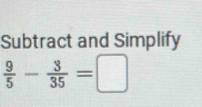 Subtract and Simplify
 9/5 - 3/35 =□