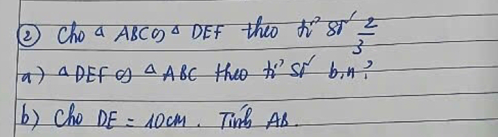 ② Choa ABCg DEF theo J 8r  2/3 
a) △ DEF a △ , A BC theo hist b. n? 
b) cho DE=10cm TinB AB.