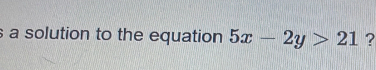 a solution to the equation 5x-2y>21 ?