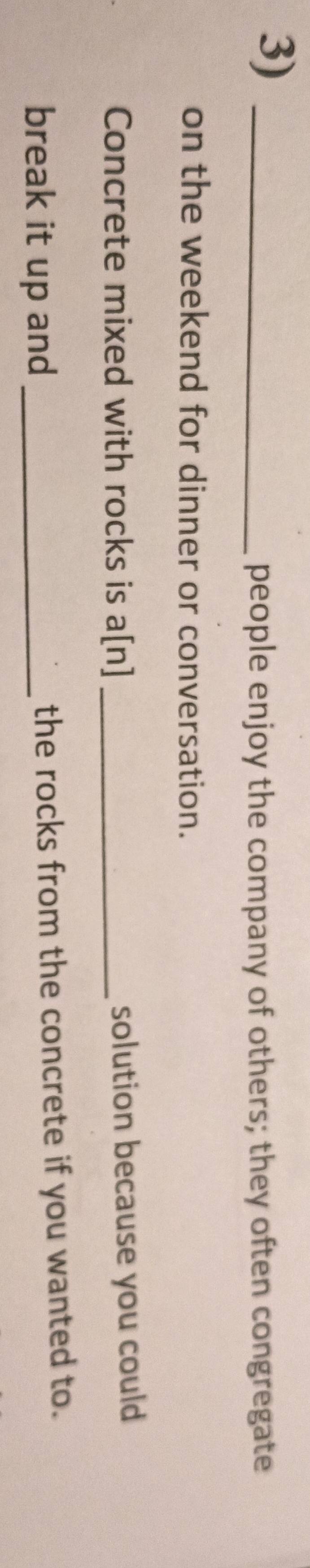 3)_ 
people enjoy the company of others; they often congregate 
on the weekend for dinner or conversation. 
Concrete mixed with rocks is a[n] _solution because you could 
break it up and _the rocks from the concrete if you wanted to.