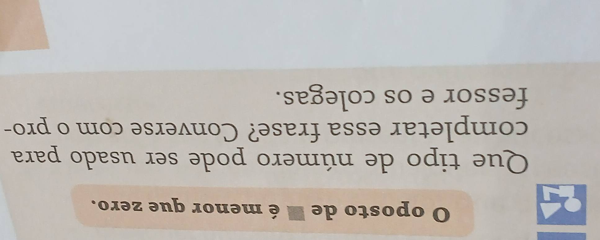 oposto de I é menor que zero. 
Que tipo de número pode ser usado para 
completar essa frase? Converse com o pro- 
fessor e os colegas.