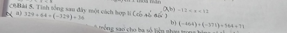 x x thôa măn 
CBài 5. Tính tổng sau đây một cách hợp lí 
(b) -12
a) 329+64+(-329)+36
b) (-464)+(-371)+564+71
rổng sao cho ba số liền nhau trong hàn