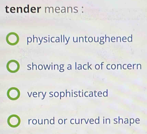 tender means :
physically untoughened
showing a lack of concern
very sophisticated
round or curved in shape