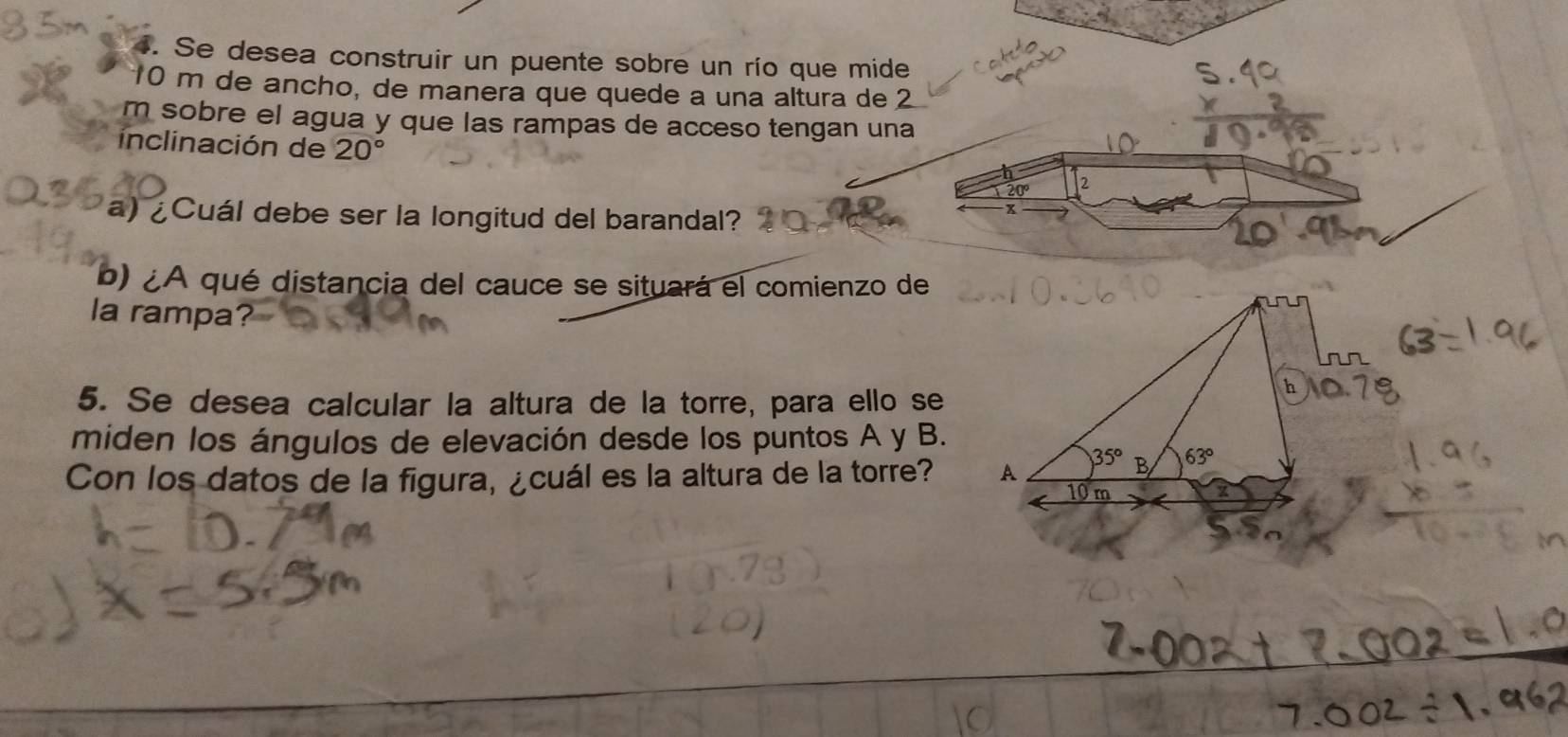 Se desea construir un puente sobre un río que mide
10 m de ancho, de manerá que quede a una altura de 2
m sobre el agua y que las rampas de acceso tengan una
inclinación de 20° 2
20°
a) ¿Cuál debe ser la longitud del barandal?
x
b) ¿A qué distancia del cauce se situará el comienzo de
la rampa?
5. Se desea calcular la altura de la torre, para ello se
miden los ángulos de elevación desde los puntos A y B.
Con los datos de la figura, ¿cuál es la altura de la torre?