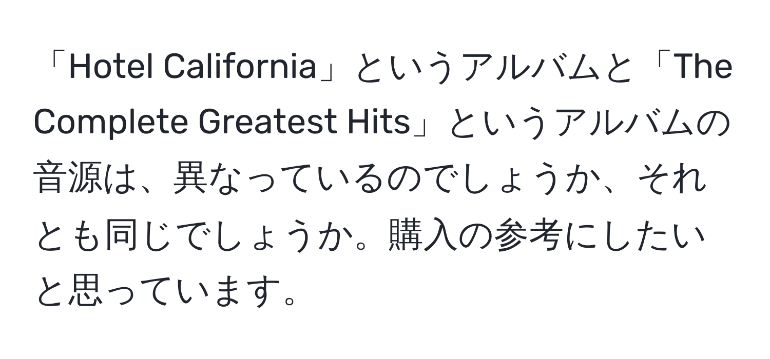 「Hotel California」というアルバムと「The Complete Greatest Hits」というアルバムの音源は、異なっているのでしょうか、それとも同じでしょうか。購入の参考にしたいと思っています。