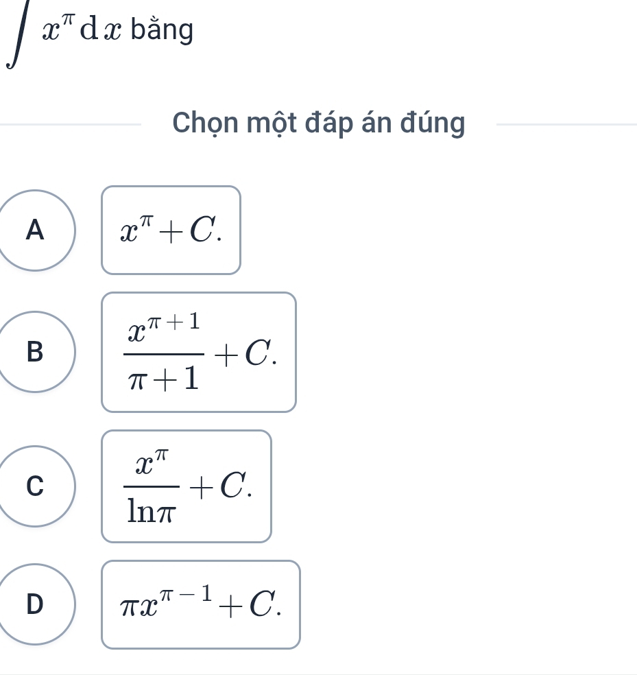 x^(π)dx bằng
Chọn một đáp án đúng
A x^(π)+C.
B  (x^(π +1))/π +1 +C.
C  x^(π)/ln π  +C.
D π x^(π -1)+C.